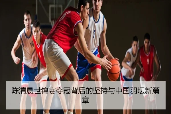 陈清晨世锦赛夺冠背后的坚持与中国羽坛新篇章