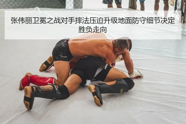 张伟丽卫冕之战对手摔法压迫升级地面防守细节决定胜负走向