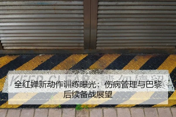 全红婵新动作训练曝光：伤病管理与巴黎后续备战展望