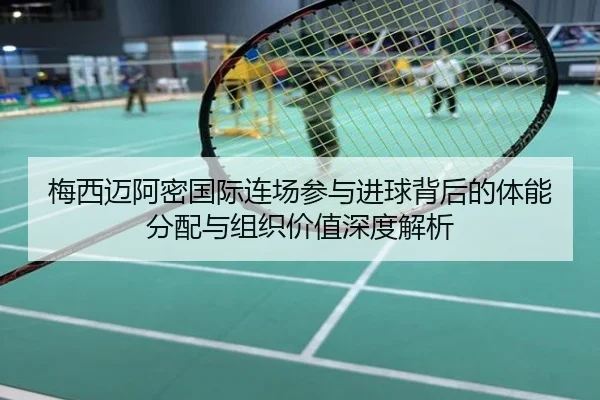 梅西迈阿密国际连场参与进球背后的体能分配与组织价值深度解析