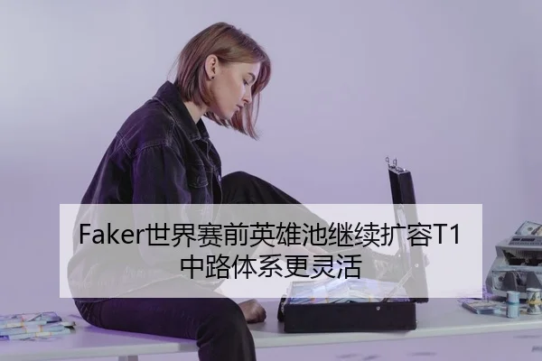 Faker世界赛前英雄池继续扩容T1中路体系更灵活