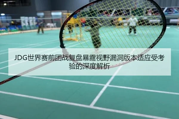 JDG世界赛前团战复盘暴露视野漏洞版本适应受考验的深度解析