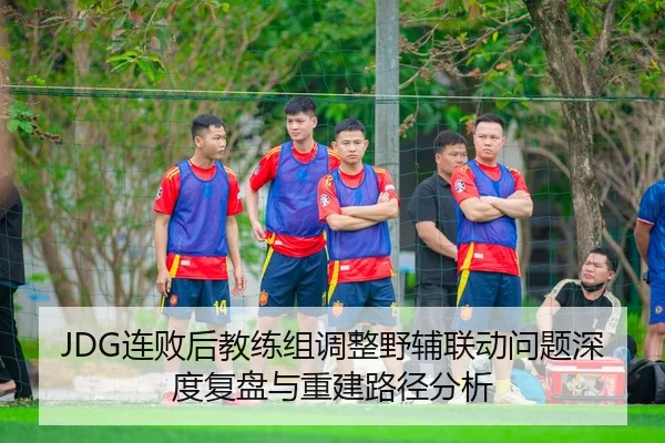 JDG连败后教练组调整野辅联动问题深度复盘与重建路径分析